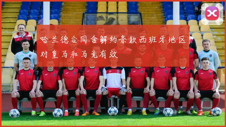 哈兰德合同含解约条款西班牙地区对皇马和马竞有效