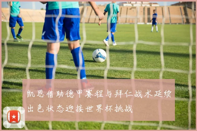 凯恩借助德甲赛程与拜仁战术延续出色状态迎接世界杯挑战