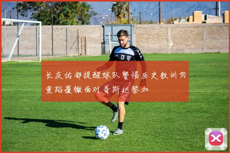 长友佑都提醒球队警惕历史教训勿重蹈覆辙面对哥斯达黎加