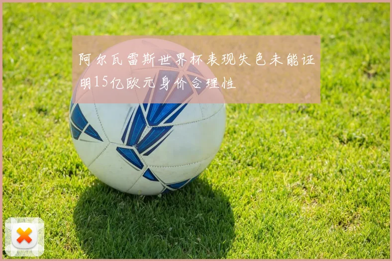 阿尔瓦雷斯世界杯表现失色未能证明15亿欧元身价合理性