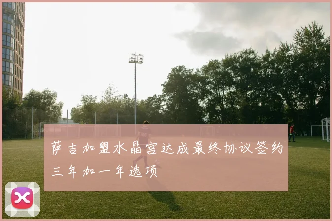 萨吉加盟水晶宫达成最终协议签约三年加一年选项