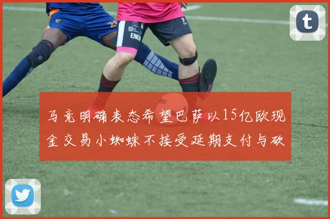 马竞明确表态希望巴萨以15亿欧现金交易小蜘蛛不接受延期支付与砍价