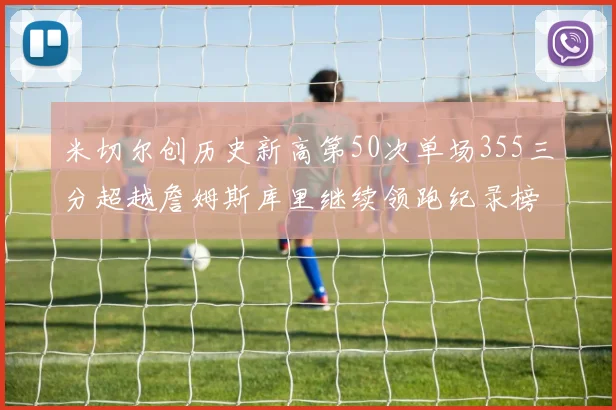 米切尔创历史新高第50次单场355三分超越詹姆斯库里继续领跑纪录榜