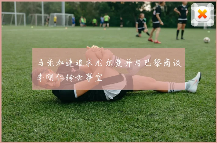马竞加速追求尤尔曼并与巴黎商谈李刚仁转会事宜
