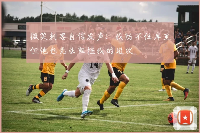 微笑刺客自信发声：我防不住库里但他也无法阻挡我的进攻