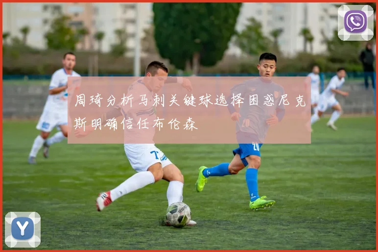 周琦分析马刺关键球选择困惑尼克斯明确信任布伦森