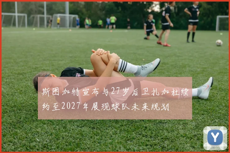 斯图加特宣布与27岁后卫扎加杜续约至2027年展现球队未来规划