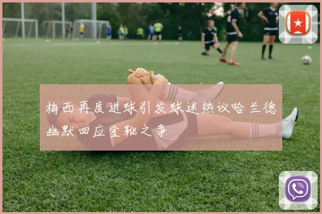 梅西再度进球引发球迷热议哈兰德幽默回应金靴之争
