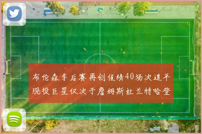 布伦森季后赛再创佳绩40场次追平现役巨星仅次于詹姆斯杜兰特哈登