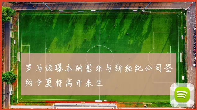 罗马诺曝本纳塞尔与新经纪公司签约今夏将离开米兰