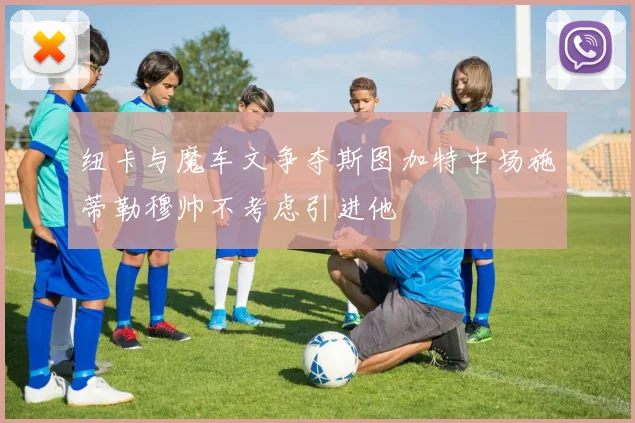 纽卡与魔车文争夺斯图加特中场施蒂勒穆帅不考虑引进他
