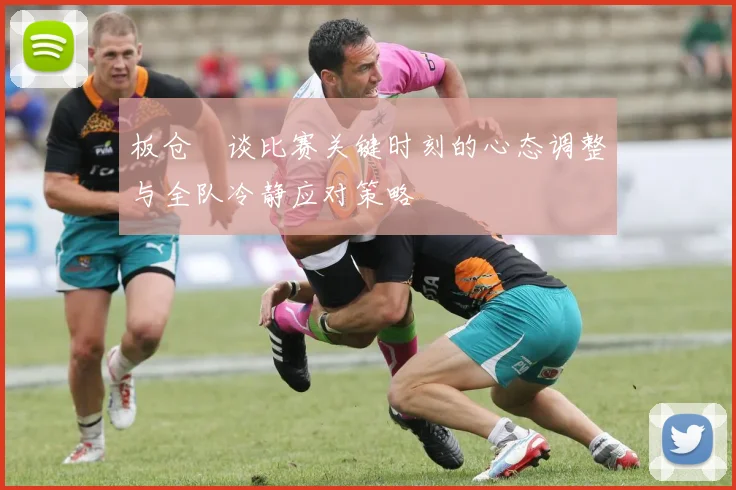 板仓滉谈比赛关键时刻的心态调整与全队冷静应对策略