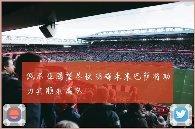 佩尼亚渴望尽快明确未来巴萨将助力其顺利离队